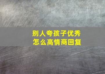 别人夸孩子优秀 怎么高情商回复